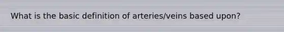 What is the basic definition of arteries/veins based upon?