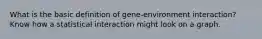 What is the basic definition of gene-environment interaction? Know how a statistical interaction might look on a graph.