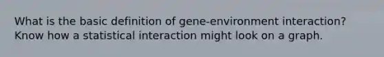 What is the basic definition of gene-environment interaction? Know how a statistical interaction might look on a graph.