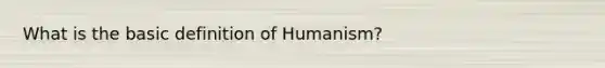 What is the basic definition of Humanism?