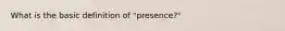 What is the basic definition of "presence?"