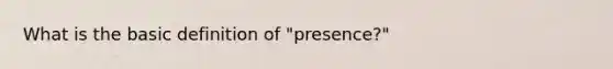 What is the basic definition of "presence?"