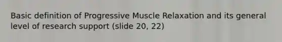 Basic definition of Progressive Muscle Relaxation and its general level of research support (slide 20, 22)