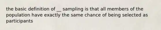 the basic definition of __ sampling is that all members of the population have exactly the same chance of being selected as participants