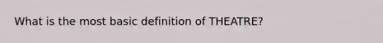 What is the most basic definition of THEATRE?