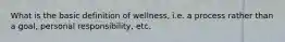 What is the basic definition of wellness, i.e. a process rather than a goal, personal responsibility, etc.