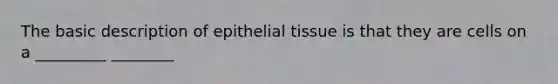 The basic description of epithelial tissue is that they are cells on a _________ ________