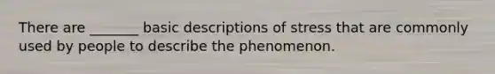 There are _______ basic descriptions of stress that are commonly used by people to describe the phenomenon.