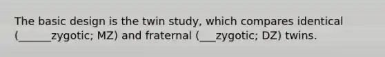 The basic design is the twin study, which compares identical (______zygotic; MZ) and fraternal (___zygotic; DZ) twins.