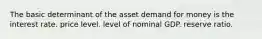 The basic determinant of the asset demand for money is the interest rate. price level. level of nominal GDP. reserve ratio.