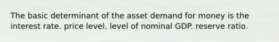 The basic determinant of the asset demand for money is the interest rate. price level. level of nominal GDP. reserve ratio.