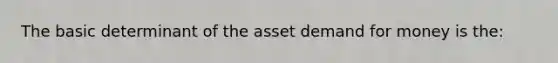 The basic determinant of the asset demand for money is the: