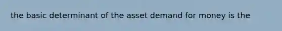 the basic determinant of the asset demand for money is the