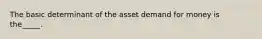 The basic determinant of the asset demand for money is the_____.