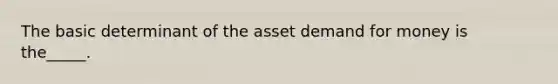 The basic determinant of the asset demand for money is the_____.