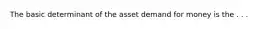 The basic determinant of the asset demand for money is the . . .