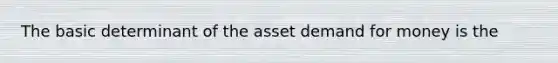 The basic determinant of the asset demand for money is the