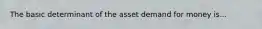 The basic determinant of the asset demand for money is...