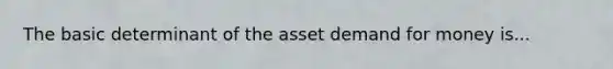 The basic determinant of the asset demand for money is...