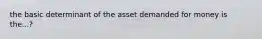 the basic determinant of the asset demanded for money is the...?