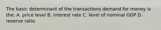 The basic determinant of the transactions demand for money is the: A. price level B. interest rate C. level of nominal GDP D. reserve ratio