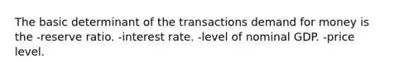 The basic determinant of the transactions demand for money is the -reserve ratio. -interest rate. -level of nominal GDP. -price level.