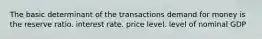 The basic determinant of the transactions demand for money is the reserve ratio. interest rate. price level. level of nominal GDP