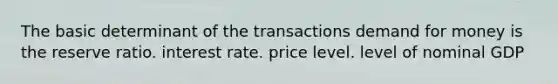 The basic determinant of the transactions demand for money is the reserve ratio. interest rate. price level. level of nominal GDP