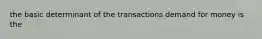 the basic determinant of the transactions demand for money is the