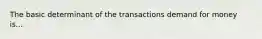 The basic determinant of the transactions demand for money is...