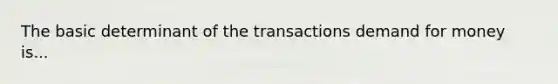 The basic determinant of the transactions demand for money is...