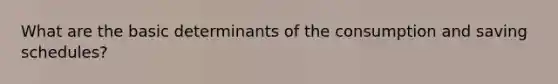 What are the basic determinants of the consumption and saving schedules?