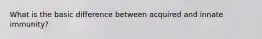 What is the basic difference between acquired and innate immunity?