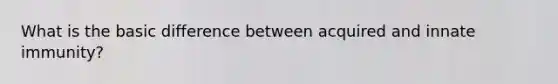 What is the basic difference between acquired and innate immunity?