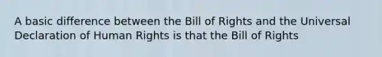 A basic difference between the Bill of Rights and the Universal Declaration of Human Rights is that the Bill of Rights