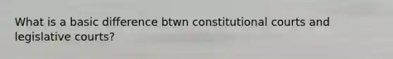 What is a basic difference btwn constitutional courts and legislative courts?