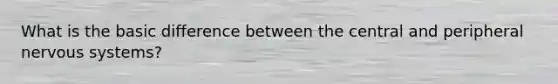 What is the basic difference between the central and peripheral nervous systems?