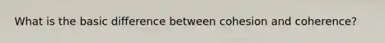 What is the basic difference between cohesion and coherence?