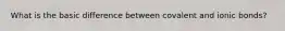 What is the basic difference between covalent and ionic bonds?