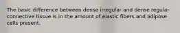 The basic difference between dense irregular and dense regular connective tissue is in the amount of elastic fibers and adipose cells present.