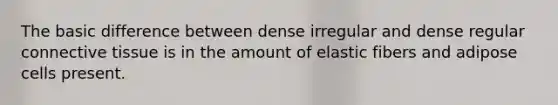 The basic difference between dense irregular and dense regular connective tissue is in the amount of elastic fibers and adipose cells present.