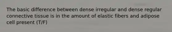 The basic difference between dense irregular and dense regular connective tissue is in the amount of elastic fibers and adipose cell present (T/F)