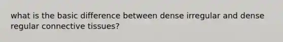 what is the basic difference between dense irregular and dense regular connective tissues?