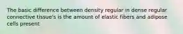 The basic difference between density regular in dense regular connective tissue's is the amount of elastic fibers and adipose cells present