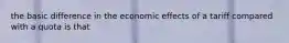 the basic difference in the economic effects of a tariff compared with a quota is that