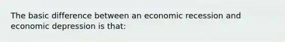 The basic difference between an economic recession and economic depression is that: