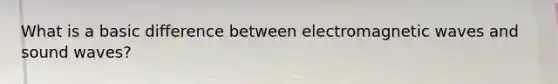 What is a basic difference between electromagnetic waves and sound waves?