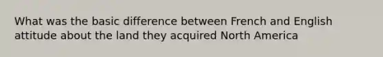 What was the basic difference between French and English attitude about the land they acquired North America