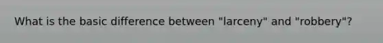 What is the basic difference between "larceny" and "robbery"?