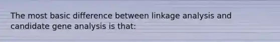 The most basic difference between linkage analysis and candidate gene analysis is that: